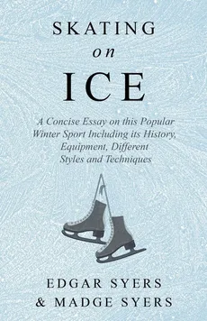 Skating on Ice - A Concise Essay on this Popular Winter Sport Including its History, Literature and Specific Techniques with Useful Diagrams - Edgar Syers