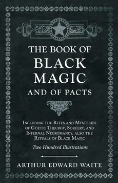 The Book of Black Magic and of Pacts;Including the Rites and Mysteries of Goetic Theurgy, Sorcery, and Infernal Necromancy, also the Rituals of Black Magic - Arthur Edward Waite