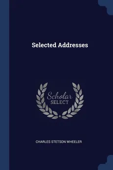 Selected Addresses - Charles Stetson Wheeler