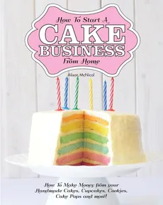 How to Start a Cake Business from Home - How to Make Money from Your Handmade Cakes, Cupcakes, Cake Pops and More! - Alison McNicol