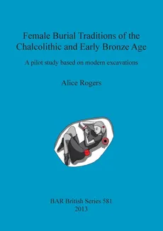 Female Burial Traditions of the Chalcolithic and Early Bronze Age - Alice Rogers