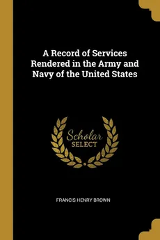 A Record of Services Rendered in the Army and Navy of the United States - Francis Henry Brown