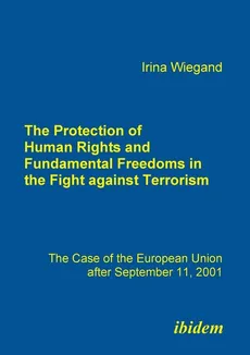 The Protection of Human Rights and Fundamental Freedoms in the Fight against Terrorism. The Case of the European Union after September 11, 2001 - Irina Wiegand