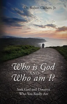 Who is God and Who am I? Seek God and Discover Who You Really Are - Jr Dr Robert Cathers