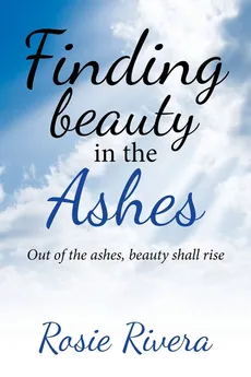 Finding Beauty in the Ashes - Rosie Rivera