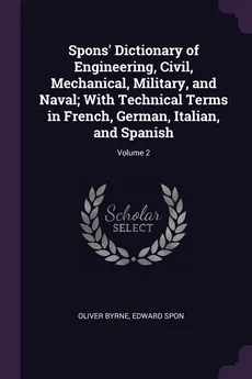 Spons' Dictionary of Engineering, Civil, Mechanical, Military, and Naval; With Technical Terms in French, German, Italian, and Spanish; Volume 2 - Oliver Byrne