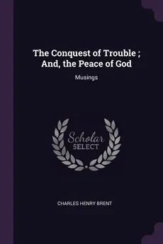 The Conquest of Trouble ; And, the Peace of God - Charles Henry Brent