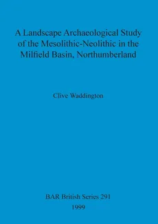 A Landscape Archaeological Study of the Mesolithic-Neolithic in the Milfield Basin, Northumberland - Clive Waddington