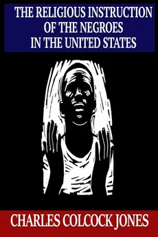 The Religious Instruction of the Negroes in the United States - Charles   Colcock Jones