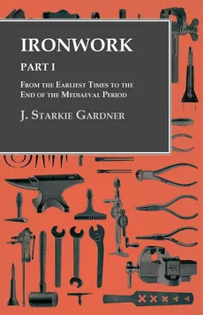 Ironwork - Part I - From the Earliest Times to the End of the Mediaeval Period - J. Starkie Gardner