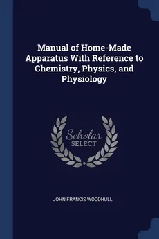 Manual of Home-Made Apparatus With Reference to Chemistry, Physics, and Physiology - John Francis Woodhull