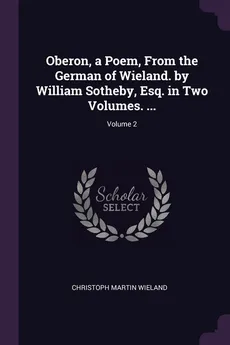 Oberon, a Poem, From the German of Wieland. by William Sotheby, Esq. in Two Volumes. ...; Volume 2 - Christoph Martin Wieland