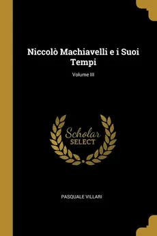 Niccolo Machiavelli e i Suoi Tempi; Volume III - Pasquale Villari
