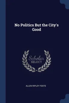 No Politics But the City's Good - Allen Ripley Foote