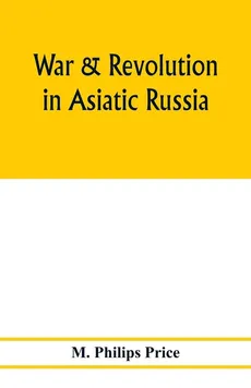 War & revolution in Asiatic Russia - Price M. Philips