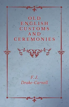 Old English Customs and Ceremonies - F. J. Drake-Carnell