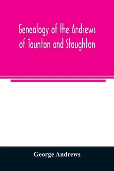 Genealogy of the Andrews of Taunton and Stoughton, Mass., descendants of John and Hannah Andrews, of Boston, Massachusetts, 1656 to 1886 - George Andrews