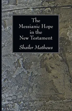 The Messianic Hope in the New Testament - Shailer Mathews