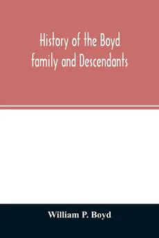 History of the Boyd family and descendants, with historical sketches of the ancient family of Boyd's in Scotland from the year 1200, and those of Ireland from the year 1680, with records of their descendants in Kent, New Windsor, Albany, Middletown and Sa - Boyd William P.