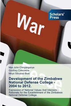Development of the Zimbabwe National Defense College - 2004 to 2012. - Max John Chinyanganya