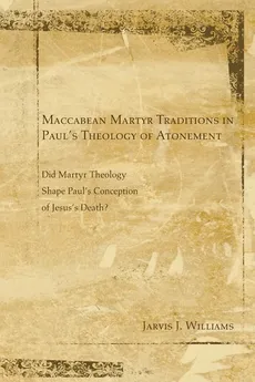 Maccabean Martyr Traditions in Paul's Theology of Atonement - Jarvis J. Williams