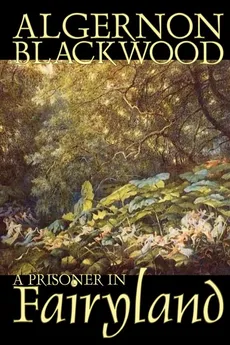A Prisoner in Fairyland by Algernon Blackwood, Fiction, Fantasy, Mystery & Detective - Algernon Blackwood