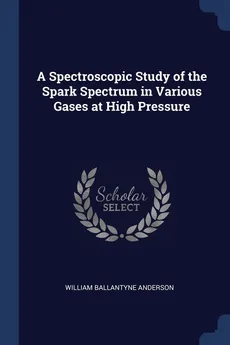 A Spectroscopic Study of the Spark Spectrum in Various Gases at High Pressure - William Ballantyne Anderson