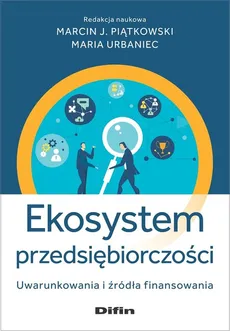 Ekosystem przedsiębiorczości - Piątkowski Marcin J., Urbaniec Maria redakcja naukowa
