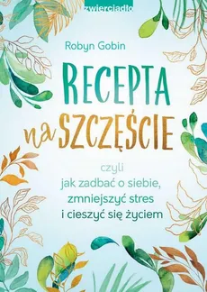 Recepta na szczęście czyli jak zadbać o siebie, zmniejszyć stres i cieszyć się życiem - Robyn Gobin