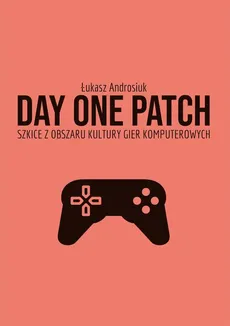 Day One Patch. Szkice z obszaru kultury gier komputerowych - Łukasz Androsiuk