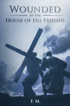 Wounded in the House of His Friends - F. M.