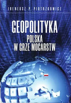 Geopolityka Polska w grze mocarstw - Piotrzkowicz Ireneusz P.