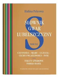 Słownik gwar Lubelszczyzny Tom 12 Czynności - miary - uczucia - cechy i właściwości - inne. Teksty - Halina Pelcowa
