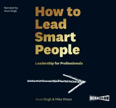 How to Lead Smart People. Leadership for Professionals - Mike Mister, Arun Singh