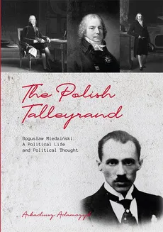 The Polish Talleyrand Bogusław Miedziński: A Political Life and Political Thought - Arkadiusz Adamczyk