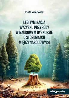 Legitymizacja wyzysku przyrody w naukowym dyskursie o stosunkach międzynarodowych - Piotr Walewicz