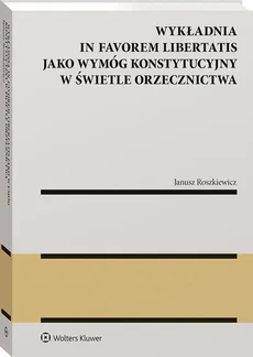 Wykładnia in favorem libertatis jako wymóg konstytucyjny w świetle orzecznictwa - Roszkiewicz Janusz