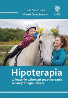 Hipoterapia w leczeniu zaburzeń przetwarzania sensorycznego u dzieci - Marek Sokołowski, Ewa Szczucka