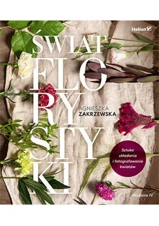Świat florystyki Sztuka układania i fotografowania kwiatów - Agnieszka Zakrzewska