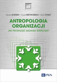 Antropologia organizacji - Monika Kostera, Paweł Krzyworzeka, Marta Połeć