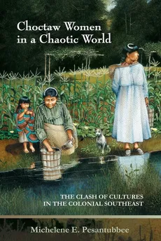 Choctaw Women in a Chaotic World - Michelene E Pesantubbee