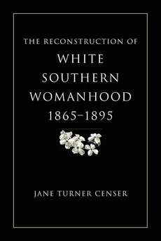 Reconstruction of White Southern Womanhood, 1865-1895 - Jane Turner Censer