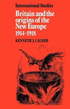 Britain and the Origins of the New Europe 1914 1918 - Kenneth J. Calder