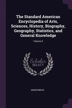 The Standard American Encyclopedia of Arts, Sciences, History, Biography, Geography, Statistics, and General Knowledge; Volume 5 - Anonymous