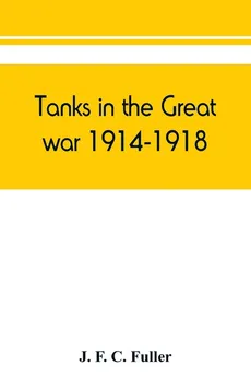 Tanks in the great war, 1914-1918 - C. Fuller J. F.