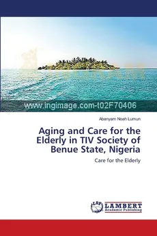 Aging and Care for the Elderly in TIV Society of Benue State, Nigeria - Lumun Abanyam Noah