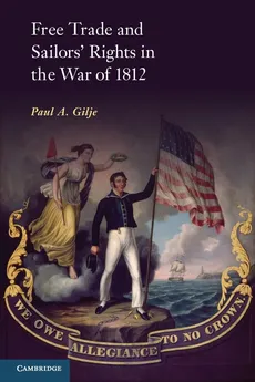 Free Trade and Sailors' Rights in the War of 1812 - Paul A. Gilje