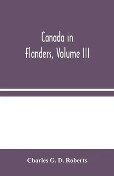 Canada in Flanders, Volume III - D. Roberts Charles G.