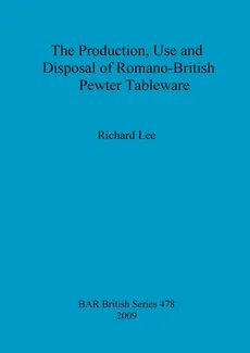 The Production, Use and Disposal of Romano-British Pewter Tableware - Richard Lee
