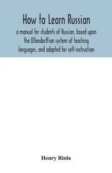 How to learn Russian, a manual for students of Russian, based upon the Ollendorffian system of teaching languages, and adapted for self-instruction - Henry Riola
